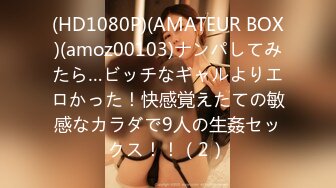 (HD1080P)(AMATEUR BOX)(amoz00103)ナンパしてみたら…ビッチなギャルよりエロかった！快感覚えたての敏感なカラダで9人の生姦セックス！！（2）