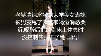 老婆清纯水嫩的大学美女表妹被男友甩了来我家喝酒消愁哭诉,喝醉后抱她到床上休息时没控制住强干了她.国语!