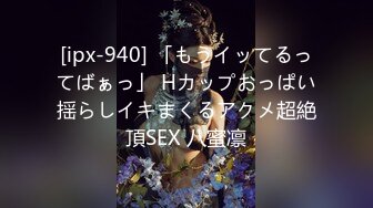 [ipx-940] 「もうイッてるってばぁっ」 Hカップおっぱい揺らしイキまくるアクメ超絶頂SEX 八蜜凛