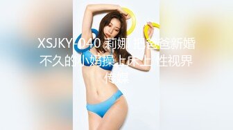 XSJKY-040 莉娜 把爸爸新婚不久的小妈操上床上 性视界传媒