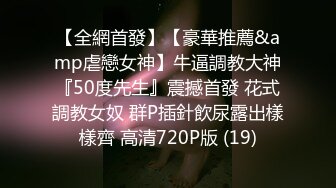 【全網首發】【豪華推薦&amp虐戀女神】牛逼調教大神『50度先生』震撼首發 花式調教女奴 群P插針飲尿露出樣樣齊 高清720P版 (19)