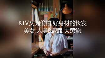 KTV女厕偷拍 好身材的长发美女 人美B遭罪 大黑鲍