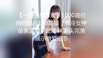 【一屌极品寻欢】3000高价网约极品178车模，高冷女神苗条温柔，超清4K镜头完美展示做爱细节