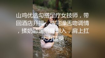 山鸡优选勾搭足疗女技师，带回酒店开操，洗完澡舌吻调情，揉奶舔逼抬腿侧入，肩上扛大力猛操