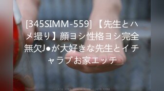 [345SIMM-559] 【先生とハメ撮り】顔ヨシ性格ヨシ完全無欠J●が大好きな先生とイチャラブお家エッチ