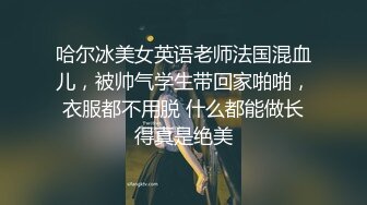 哈尔冰美女英语老师法国混血儿，被帅气学生带回家啪啪，衣服都不用脱 什么都能做长得真是绝美