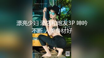 漂亮少妇 酒店和炮友3P 呻吟不断 人美身材好