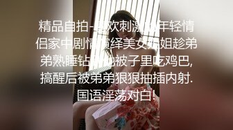 精品自拍-喜欢刺激的年轻情侣家中剧情演绎美女姐姐趁弟弟熟睡钻到他被子里吃鸡巴,搞醒后被弟弟狠狠抽插内射.国语淫荡对白!