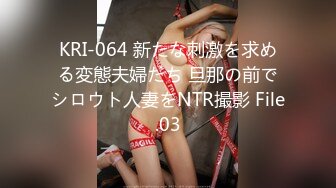 KRI-064 新たな刺激を求める変態夫婦たち 旦那の前でシロウト人妻をNTR撮影 File.03