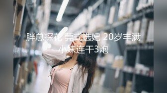 胖总探花 莞式选妃 20岁丰满小妹连干3炮