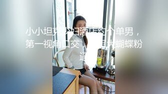 小小坦克少妇酒店约个单男，第一视角口交，特写大蝴蝶粉逼