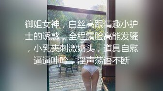 御姐女神，白丝高跟情趣小护士的诱惑，全程露脸高能发骚，小乳夹刺激奶头，道具自慰逼逼呻吟，淫声荡语不断