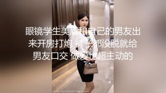 眼镜学生美眉和自己的男友出来开房打炮 裤子都没脱就给男友口交 做爱也超主动的