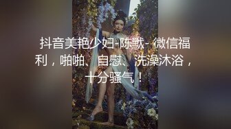 抖音美艳少妇-陈默- 微信福利，啪啪、自慰、洗澡沐浴，十分骚气！