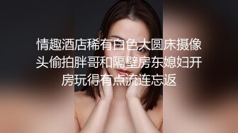 情趣酒店稀有白色大圆床摄像头偷拍胖哥和隔壁房东媳妇开房玩得有点流连忘返