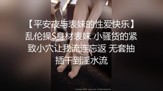 【平安夜与表妹的性爱快乐】乱伦操S身材表妹 小骚货的紧致小穴让我流连忘返 无套抽插干到淫水流