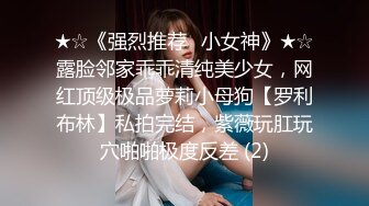 ★☆《强烈推荐✅小女神》★☆露脸邻家乖乖清纯美少女，网红顶级极品萝莉小母狗【罗利布林】私拍完结，紫薇玩肛玩穴啪啪极度反差 (2)