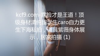 kcf9.com-露脸才是王道！顶级身材清纯留学生caro自力更生下海私拍，道具紫薇身体展示，居家拍摄 (1)