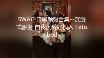 SWAG 口爆颜射合集--沉浸式服务 自我沉醉好投入 Fetishbody