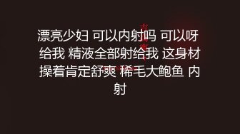 漂亮少妇 可以内射吗 可以呀 给我 精液全部射给我 这身材操着肯定舒爽 稀毛大鲍鱼 内射