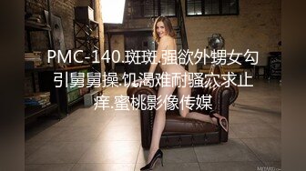 PMC-140.斑斑.强欲外甥女勾引舅舅操.饥渴难耐骚穴求止痒.蜜桃影像传媒