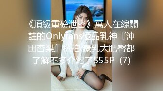 《頂級重磅泄密》萬人在線關註的Onlyfans極品乳神『沖田杏梨』私拍 豪乳大肥臀都了解不多介紹了555P  (7)