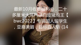 最新10月收费福利⑥，二十多厘米大屌PUA白皮猪炮王【bwc2022】专搞国人留学生，亚裔美眉，目标百人斩 (14)