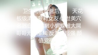 ❤️卫生间被爸爸后入❤️天花板级清纯萝莉女友 绝世美穴名器白虎 粉嫩小蝴蝶被大屌哥哥无情摧残 反差感超强 颜值党福利