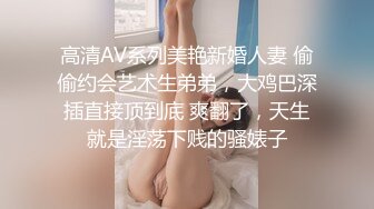 高清AV系列美艳新婚人妻 偷偷约会艺术生弟弟，大鸡巴深插直接顶到底 爽翻了，天生就是淫荡下贱的骚婊子