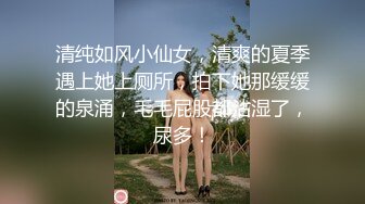 清纯如风小仙女，清爽的夏季遇上她上厕所，拍下她那缓缓的泉涌，毛毛屁股都沾湿了，尿多！