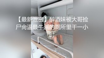 【最新泄密】醉酒妹被大哥捡尸肏逼最牛逼的厕所里干一小时