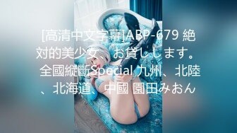 [高清中文字幕]ABP-679 絶対的美少女、お貸しします。 全國縦斷Special 九州、北陸、北海道、中國 園田みおん