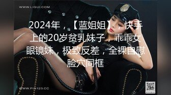 2024年，【蓝姐姐】，快手上的20岁贫乳妹子，乖乖女眼镜妹，极致反差，全裸自慰脸穴同框