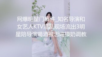 网爆明星门事件_知名导演和女艺人KTV淫乱现场流出3明星陪导演喝酒被舌吻摸奶调教