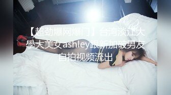 【超劲爆网爆门】台湾淡江大學大美女ashley跟新加破男友自拍视频流出