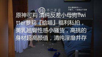 原神可莉 清纯反差小母狗Twitter萝莉『晗喵』福利私拍，美乳翘臀性感小骚货，高挑的身材超高颜值，清纯淫靡并存