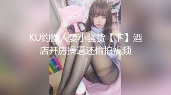 KU约操人妻小骚货【下】酒店开房操逼还偷拍视频