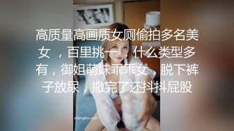 高质量高画质女厕偷拍多名美女 ，百里挑一 ，什么类型多有，御姐萌妹乖乖女，脱下裤子放尿，撒完了还抖抖屁股