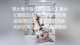 美女集中营〖群女战火〗美女们都在玩手机 粗屌哥性欲高涨随便拉过一个无套就开操 内射玩再干另一个 高清源码录制