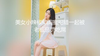 美女小辣椒和闺蜜犯错一起被老板惩罚吃屌