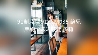 91制片厂 91YCM035 给兄弟约个妹妹破处 多莉