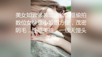 美女如云服装城逼脸同框偸拍数位女神级小姐姐方便，茂密阴毛，性感美腿，一线天馒头美鲍