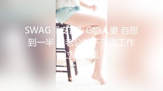 SWAG『安吉』G奶人妻 自慰到一半 求老公放下手边工作过来干我