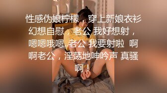 性感伪娘柠檬，穿上新娘衣衫幻想自慰，老公 我好想射，嗯嗯哦嗯..老公 我要射啦  啊啊老公，淫荡地呻吟声 真骚啊！