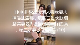 〖juju〗极品母狗人妻绿妻大神淫乱盛宴，皮肤白皙长腿细腰美妻多P 被当母狗一样的操，端庄娇妻极度淫骚4 (10)