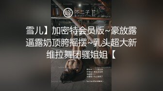 雪儿】加密特会员版~豪放露逼露奶顶胯摇摆~乳头超大新维拉舞团骚姐姐【