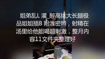 ✅姐弟乱L 灌_醉高挑大长腿极品姐姐插B 附泄密照，射精在汤里给他姐喝超刺激，整月内容11文件夹整理好