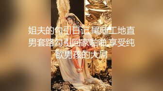 姐夫的勾引日记,尾随工地直男套路勾引回家啪啪,享受纯欲男孩的大屌