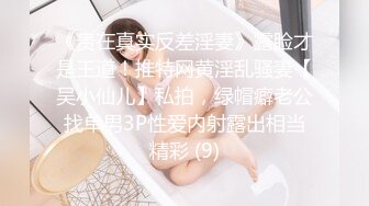 《贵在真实反差淫妻》露脸才是王道！推特网黄淫乱骚妻【吴小仙儿】私拍，绿帽癖老公找单男3P性爱内射露出相当精彩 (9)