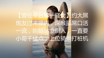 【曾经平台第一骚女】约大屌炮友过来操逼，深喉舔屌口活一流，抬腿站立侧入，一直要小哥干猛点，上位骑乘打桩机